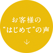 お客様の“はじめて”の声