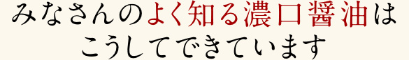 みなさんのよく知る濃口醤油はこうしてできています