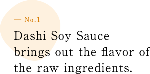 ― No.1 Dashi Soy Sauce brings out the f lavor of the raw ingredients.