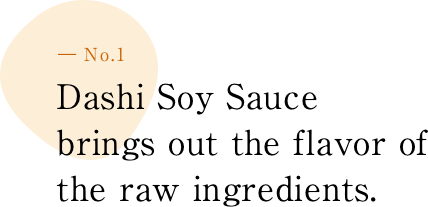 ― No.1 Dashi Soy Sauce brings out the f lavor of the raw ingredients.